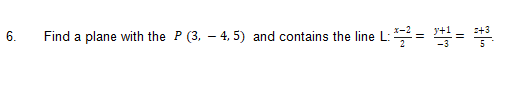 Find a plane with the P (3, – 4, 5) and contains the line L: = =
6.
