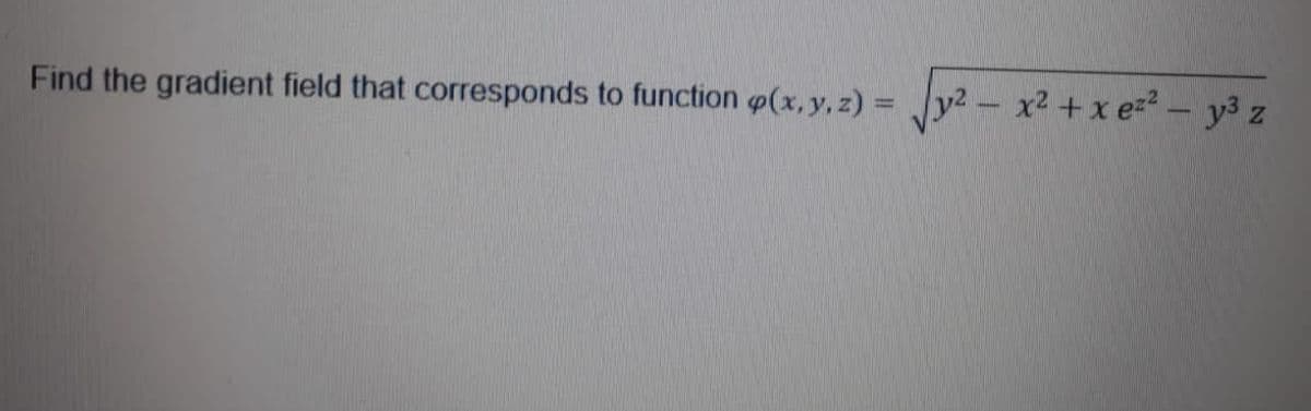 Find the gradient field that corresponds to function (x,y, z) =
x2 + x e=² – y³ z
