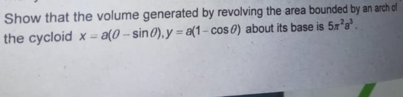 Show that the volume generated by revolving the area bounded by an arch of
the cycloid x = a(0 – sin0), y = a(1- cos 0) about its base is 57 a'.
%3D
