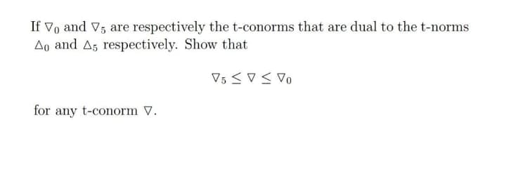 If Vo and V; are respectively the t-conorms that are dual to the t-norms
Ao and Ag respectively. Show that
for any t-conorm V.
