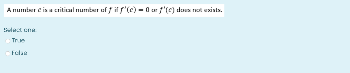 A number c is a critical number of f if f'(c) = 0 or f'(c) does not exists.
Select one:
True
False