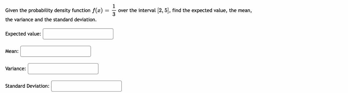 Given the probability density function f(x)
over the interval (2, 5], find the expected value, the mean,
3
the variance and the standard deviation.
Expected value:
Mean:
Variance:
Standard Deviation:
