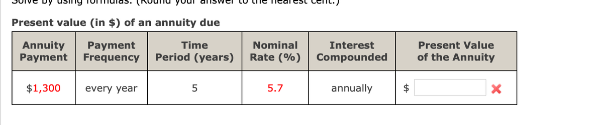 Present value (in $) of an annuity due
Nominal
Annuity
Payment
Time
Present Value
Payment
Frequency
Interest
Period (years)
Rate (%)
Compounded
of the Annuity
$1,300
every year
5.7
annually
