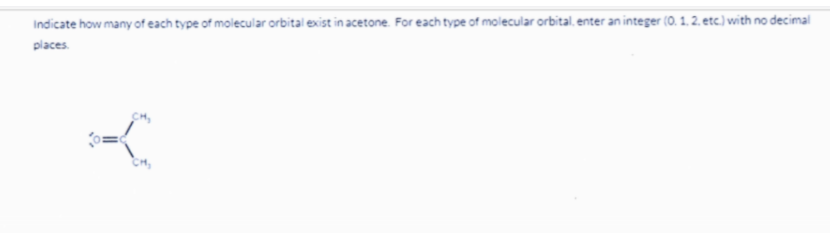 Indicate how many of each type of molecular orbital exist in acetone. For each type of molecular orbital. enter an integer (0. 1. 2. etc.) with no decimal
places.
