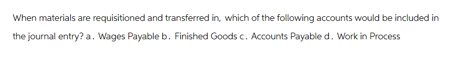 When materials are requisitioned and transferred in, which of the following accounts would be included in
the journal entry? a. Wages Payable b. Finished Goods c. Accounts Payable d. Work in Process