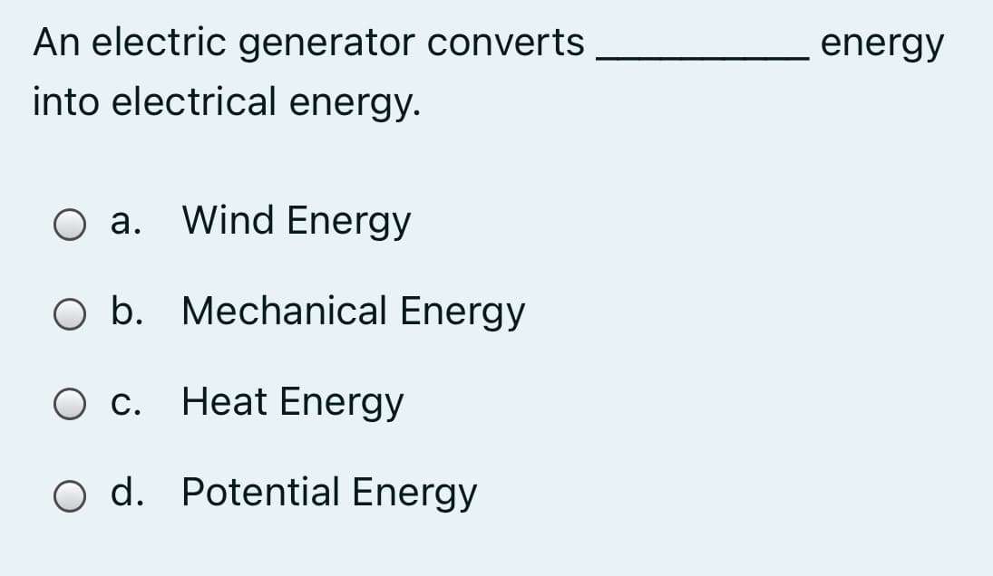 An electric generator converts
into electrical energy.
energy
O a. Wind Energy
O b. Mechanical Energy
O c.
Heat Energy
O d. Potential Energy
