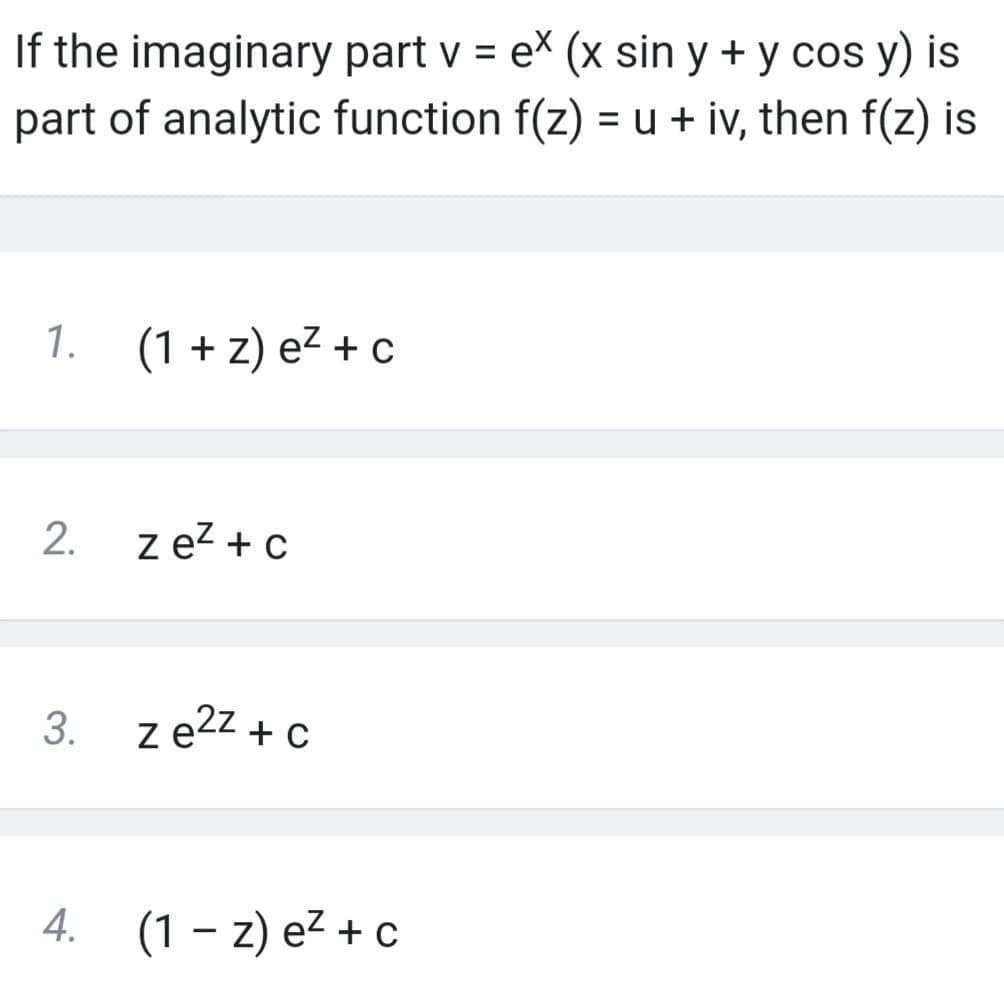 If the imaginary part v = ex (x sin y + y cos y) is
part of analytic function f(z) = u + iv, then f(z) is
%3D
%3D
1. (1 + z) ez + c
z eZ + c
z e2z + c
4. (1 – z) e² + c
2.
3.
