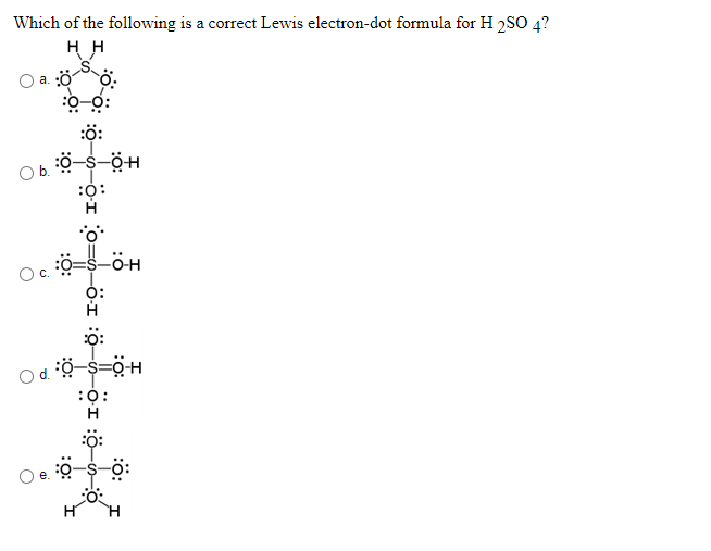 Which of the following is a correct Lewis electron-dot formula for H 2SO 4?
a. :Ö
:ö:
Ob.
.0.
ö:
:0:
H
ö-s-ö:
е.
H
