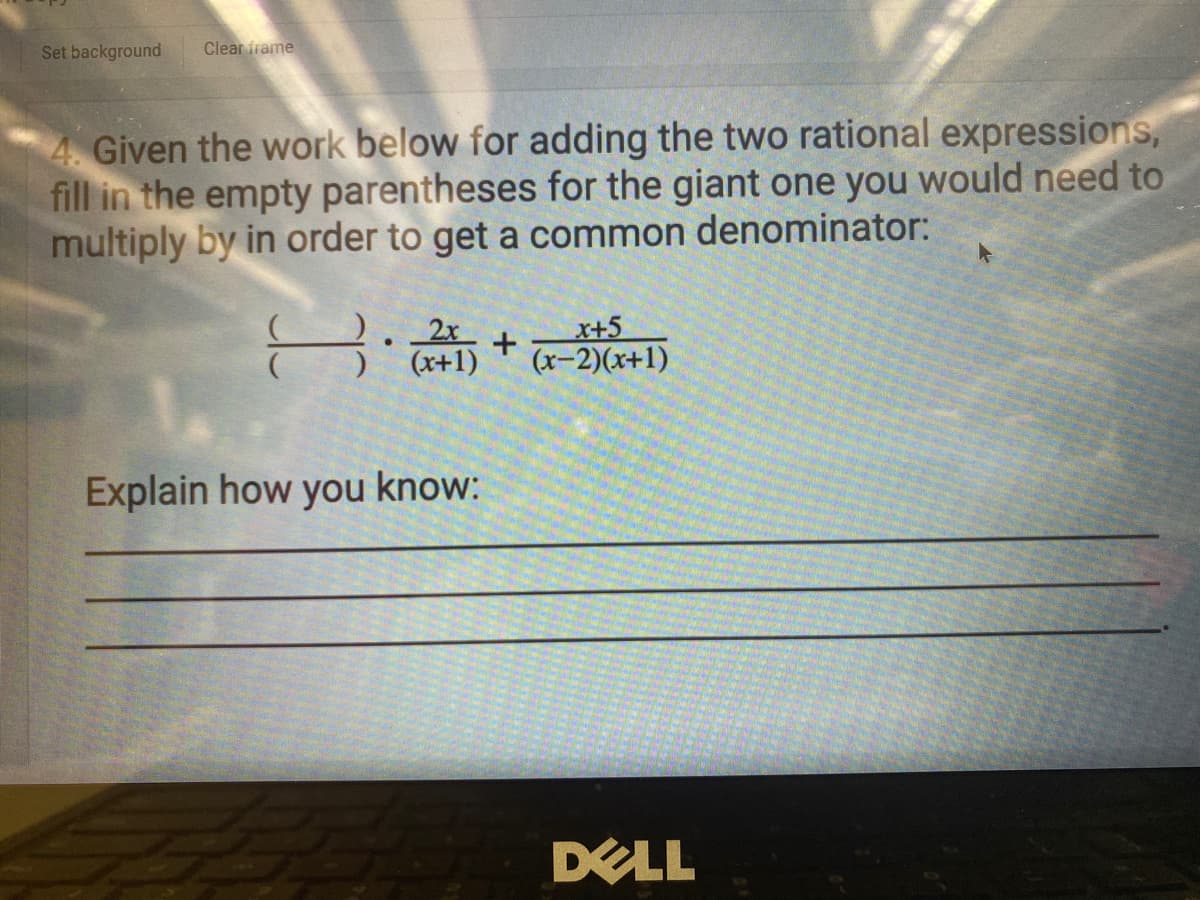 Set background
Clear frame
4. Given the work below for adding the two rational expressions,
fill in the empty parentheses for the giant one you would need to
multiply by in order to get a common denominator:
2x
(x+1)
x+5
(x-2)(x+1)
Explain how you know:
DELL
