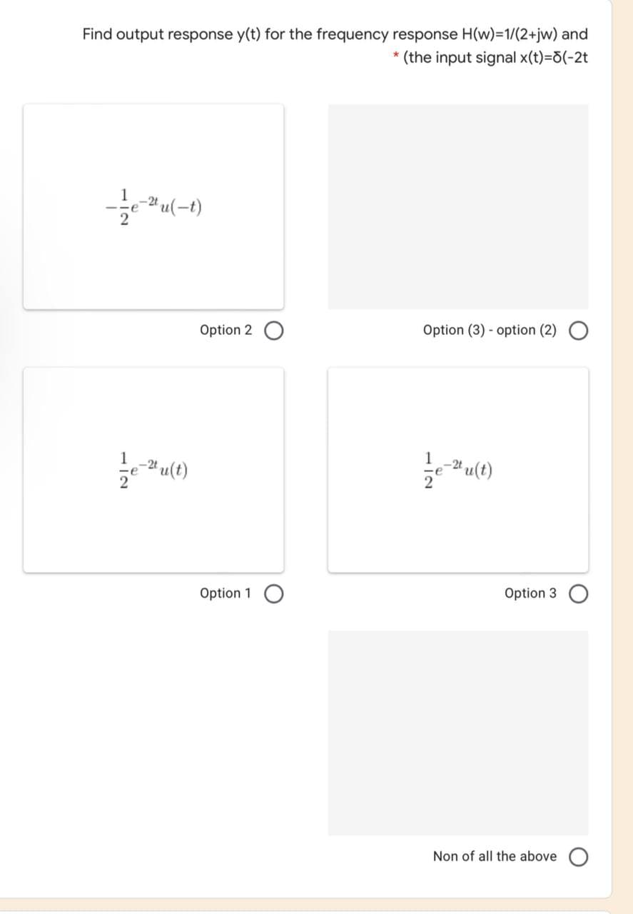 Find output response y(t) for the frequency response H(w)=1/(2+jw) and
* (the input signal x(t)=5(-2t
-2 u(-t)
Option 2
Option (3) - option (2)
1
Option 1
Option 3
Non of all the above
