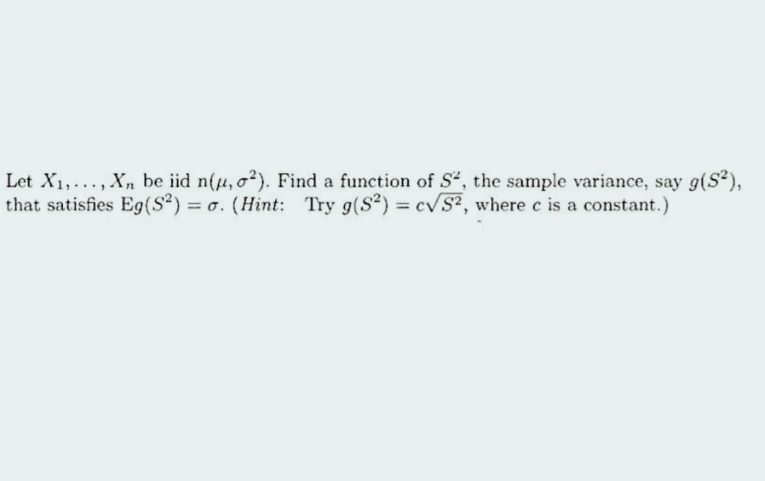 Let X₁,..., Xn be iid n(µ, 0²). Find a function of S², the sample variance, say g(S²),
that satisfies Eg(S²) =o. (Hint: Try g(S²) = c√S², where c is a constant.)