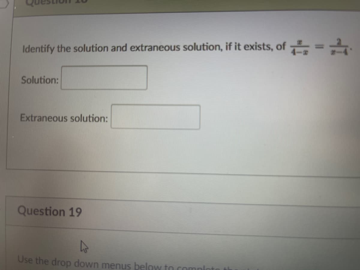 Identify the solution and extraneous solution, if it exists, of =
%3D
Solution:
Extraneous solution:
Question 19
Use the drop down menus belo to comnlot
