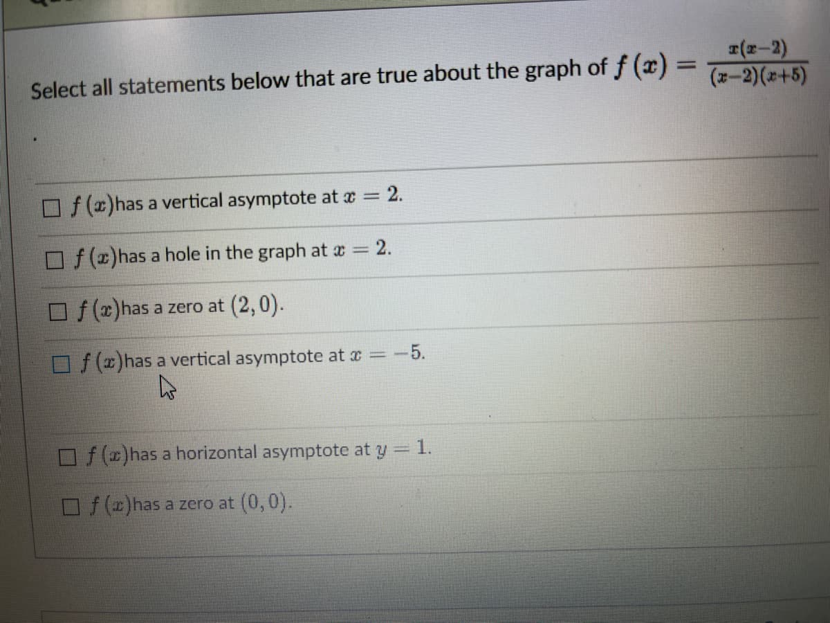 r(2-2)
(第一2)(2+5)
Select all statements below that are true about the graph of f (x) =
O/)has a vertical asymptote at x = 2.
O f(E)has a hole in the graph at a = 2.
O f()has a zero at (2,0).
OS)has a vertical asymptote at r
5.
O ()has a horizontal asymptote at y= 1.
D()has a zero at (0,0).
