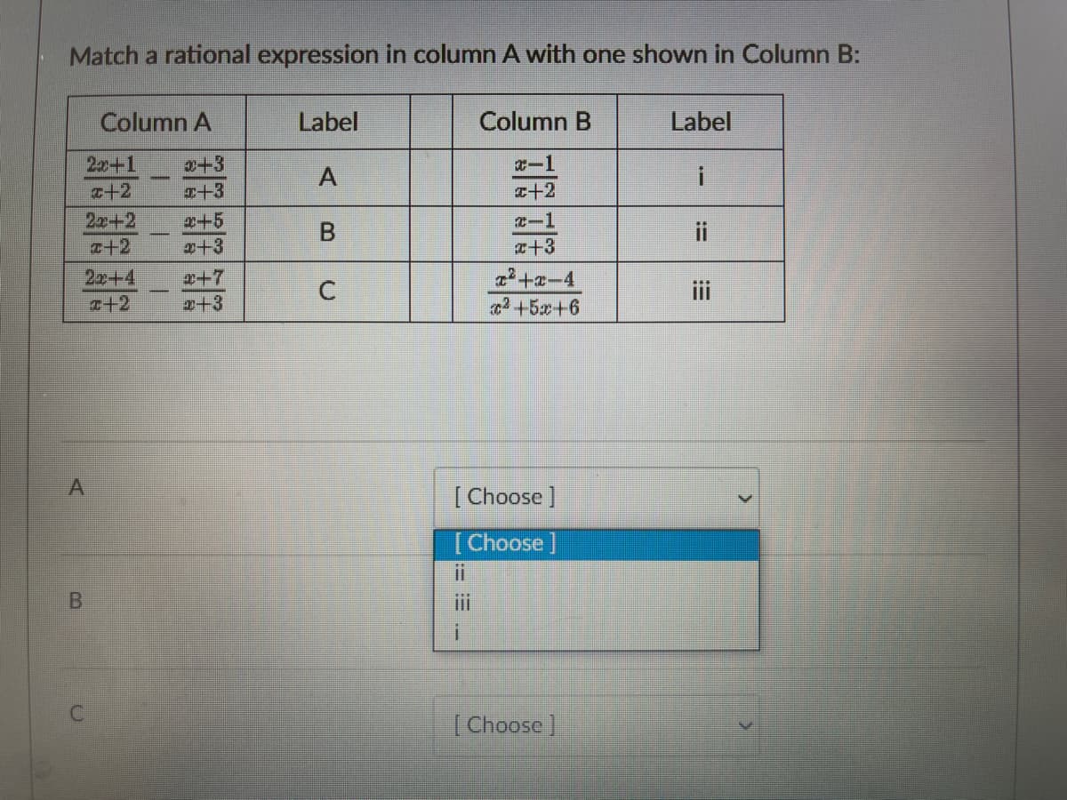 Match a rational expression in column A with one shown in Column B:
Column A
Label
Column B
Label
22+1
2+3
X-1
A
+2
+3
T+2
2x+2
x+5
20+3
T-1
ii
a+2
r+3
x+7
+3
+a-4
2+5x+6
22+4
iii
I+2
[ Choose ]
[Choose)
ii
(Choose ]
