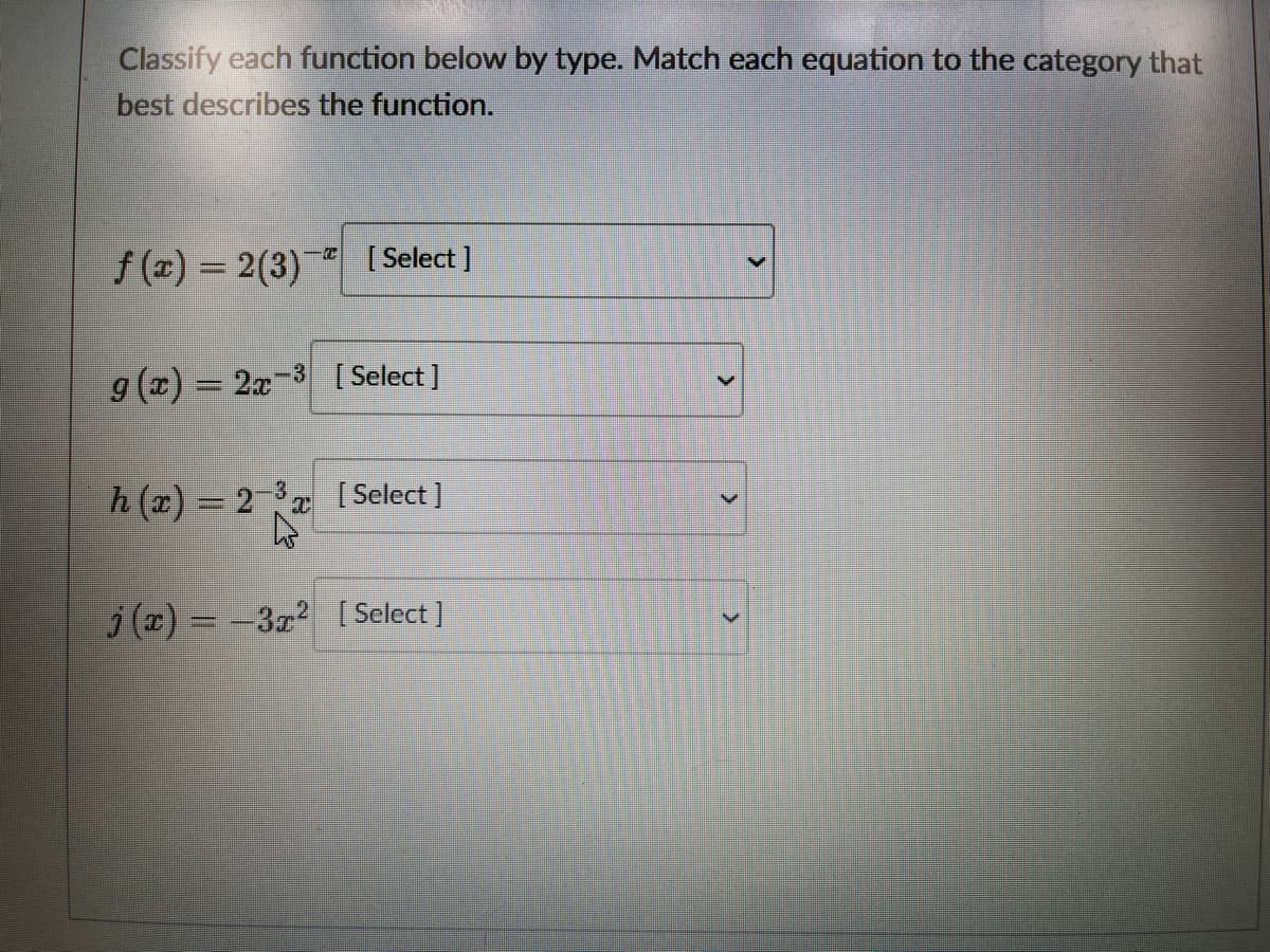 Classify each function below by type. Match each equation to the category that
best describes the function.
f (x) = 2(3)
[ Select ]
g (x) = 2x-3 [ Select]
h (x) = 2 x [ Select]
j (x) = -3r2 [ Select ]
