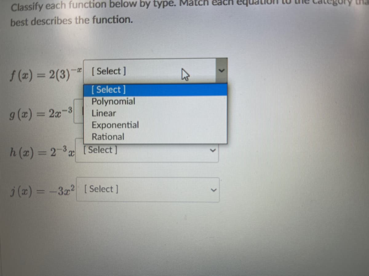 Classify each function below by type. Mlatch each
best describes the function.
[ Select ]
*
[ Select ]
Polynomial
f (z) = 2(3)-
g (x) = 2x-3
Linear
Exponential
Rational
h (x) = 2-3x [ Select ]
j(x) = -3z2 [ Select]
