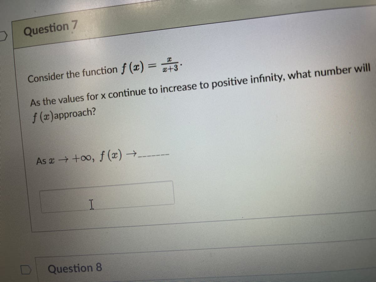 Question 7
Consider the function f (x) =
0+3
As the values for x continue to increase to positive infinity, what number will
f (x)approach?
As a +oo, f (x) →
Question 8
