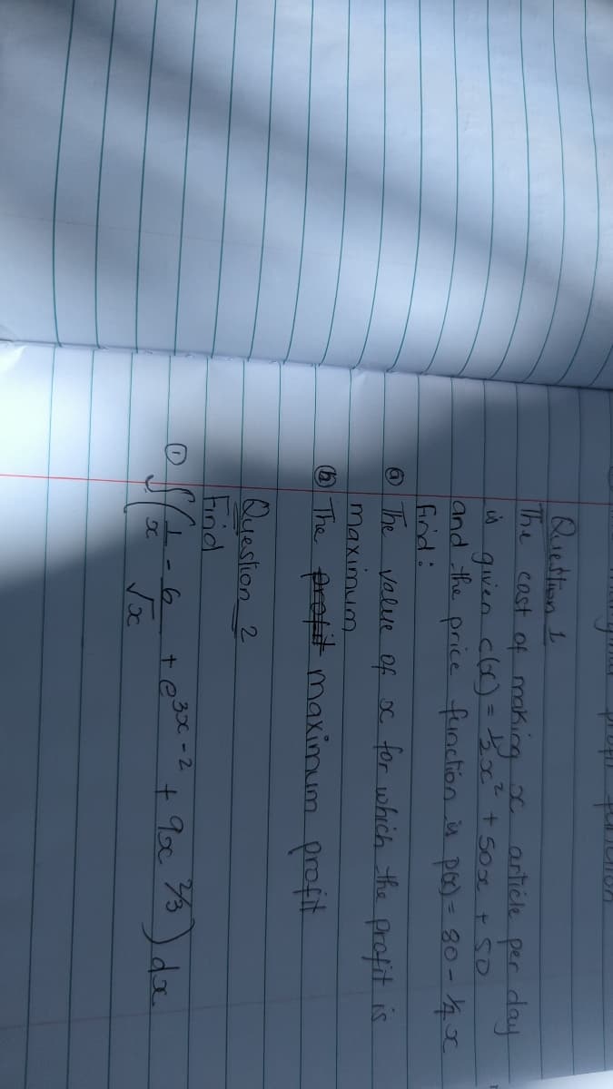 D
Question 1
The cast of making x
is
article per day
given c()=
+50
and the price function is por) = 80 -14°C
find:
The
value of oc for which the profit is
= √₂2x² + 50x
maximum
(1) The profit maximum profit.
Question 2
Find
Sfx-6
St
X.
+3x-2
+ 9x ¾/3 dx