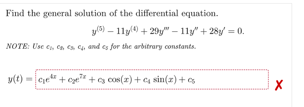 Find the general solution of the differential equation.
y (5) — 11y(4) + 29y" — 11y" + 28y' = 0.
NOTE: Use C₁, C2, C3, C4, and c5 for the arbitrary constants.
4x
y(t)=c₁e¹+c₂e²
7x + c3 cos(x) + c4 sin(x) + C5
X