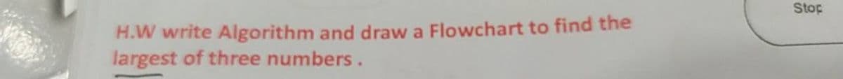 H.W write Algorithm and draw a Flowchart to find the
largest of three numbers.
Stop