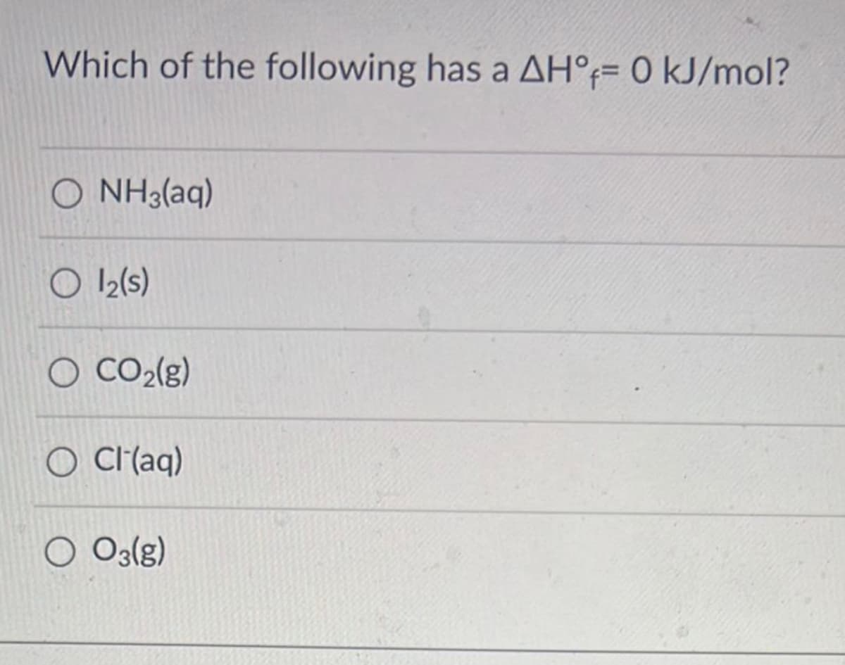 Which of the following has a AH°f= 0 kJ/mol?
O NH3(aq)
O 12(s)
O CO₂(g)
O Cl(aq)
O 03(g)