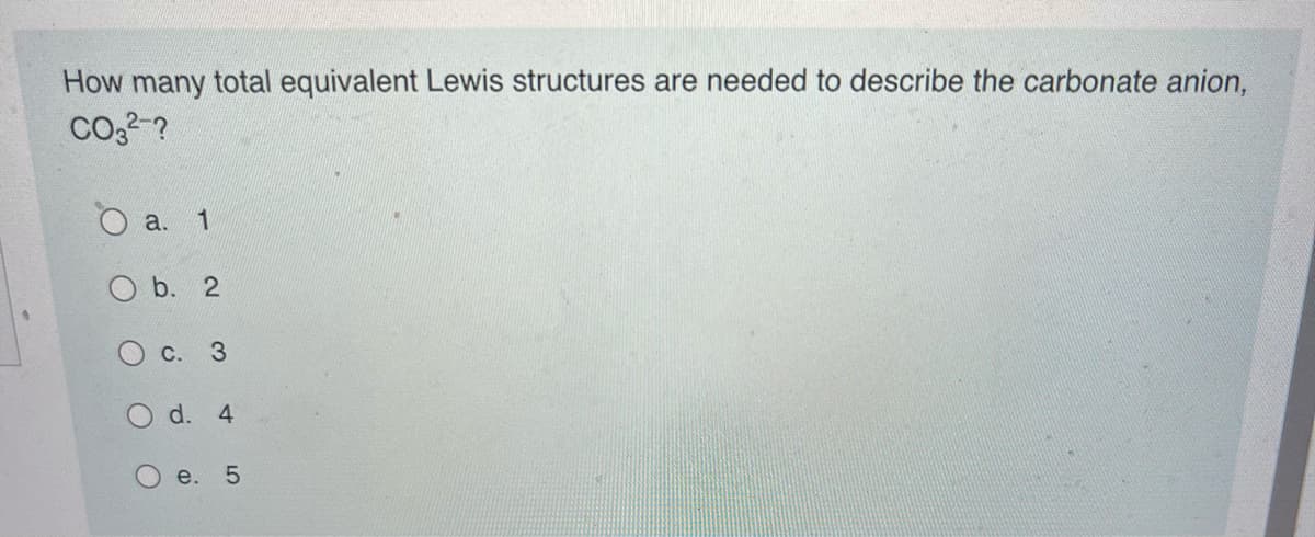 How many total equivalent Lewis structures are needed to describe the carbonate anion,
CO3²-?
a.
1
b. 2
C. 3
O d. 4
O
e. 5