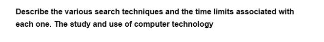 Describe the various search techniques and the time limits associated with
each one. The study and use of computer technology