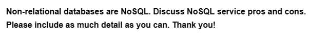 Non-relational databases are NoSQL. Discuss NoSQL service pros and cons.
Please include as much detail as you can. Thank you!