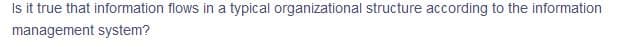 Is it true that information flows in a typical organizational structure according to the information
management system?
