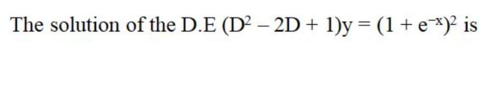 The solution of the D.E (D² – 2D + 1)y = (1 + e*)² is
