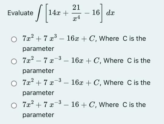 21
14x +
x4
Evaluate
16 dx
O 7x? + 7 x3 – 16x + C, Where C is the
parameter
O 7x? – 7 x-3 – 16x + C, Where C is the
parameter
O 7x2 + 7 x3 - 16x + C, Where C is the
parameter
O 7x? + 7 x-3 - 16 + C, Where C is the
parameter
