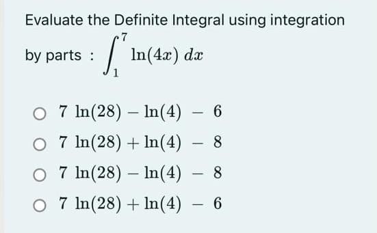 Evaluate the Definite Integral using integration
7
by parts :
In(4x) dx
1
O 7 In(28) – In(4)
O 7 In(28) + In(4)
O 7 In(28) – In(4) – 8
O 7 In(28) + In(4) – 6
8
