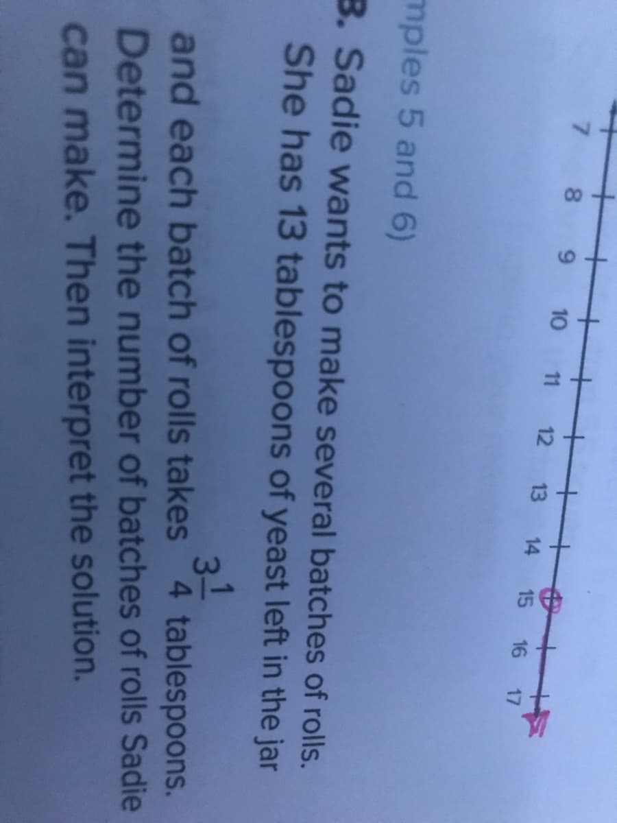 +
7 8 9
+
10 11 12 13 14
15
16
17
mples 5 and 6)
B. Sadie wants to make several batches of rolls.
She has 13 tablespoons of yeast left in the jar
31
and each batch of rolls takes 4 tablespoons.
Determine the number of batches of rolls Sadie
can make. Then interpret the solution.
