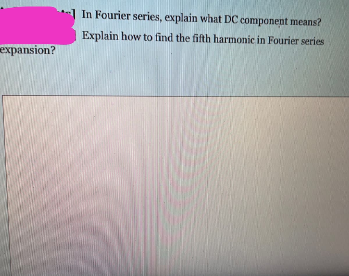 ] In Fourier series, explain what DC component means?
Explain how to find the fifth harmonic in Fourier series
expansion?
