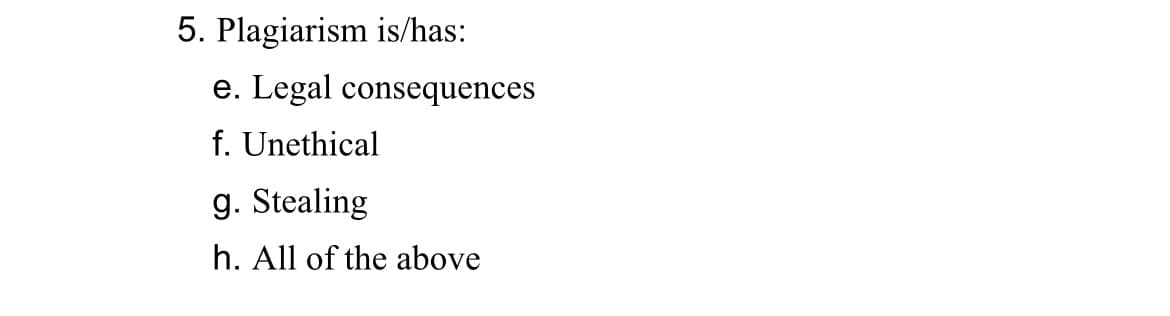 5. Plagiarism is/has:
e. Legal consequences
f. Unethical
g. Stealing
h. All of the above
