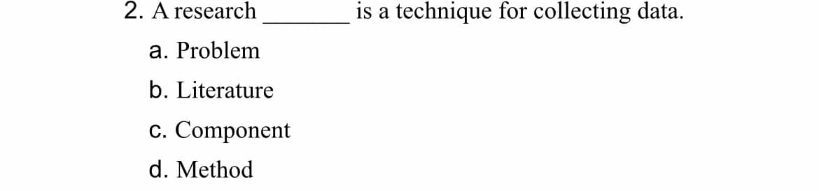 2. A research
is a technique for collecting data.
a. Problem
b. Literature
c. Component
d. Method
