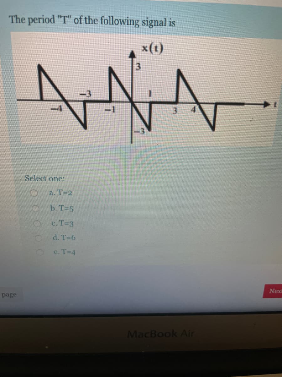 The period "T" of the following signal is
x(t)
-3
3 4
Select one:
a. Т-2
b. T=5
c. T-3
d. T-6
e. T-4
Next
page
MacBook Air
OOO0
