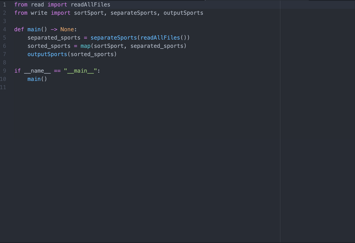 1 from read import readAllFiles
from write import sortSport, separateSports, outputSports
HN M
2
3
4 def main() -> None:
5
6
7
8
9
10
11
if
separated_sports separateSports (readAllFiles())
map(sortSport, separated_sports)
outputSports (sorted_sports)
sorted_sports
name
main()
||
=
___main__":