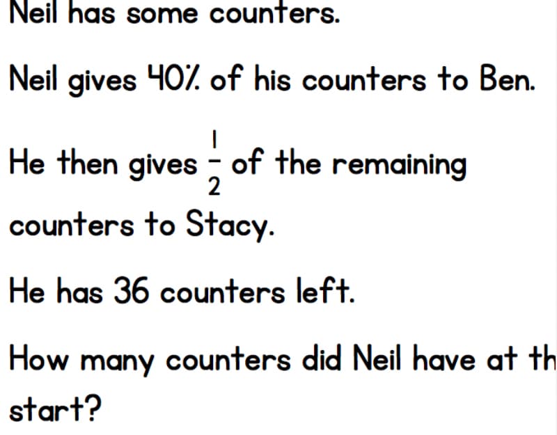 Neil has some counters.
Neil gives 407%. of his counters to Ben.
He then gives ; of the remaining
2
counters to Stacy.
He has 36 counters left.
How many counters did Neil have at th
start?
