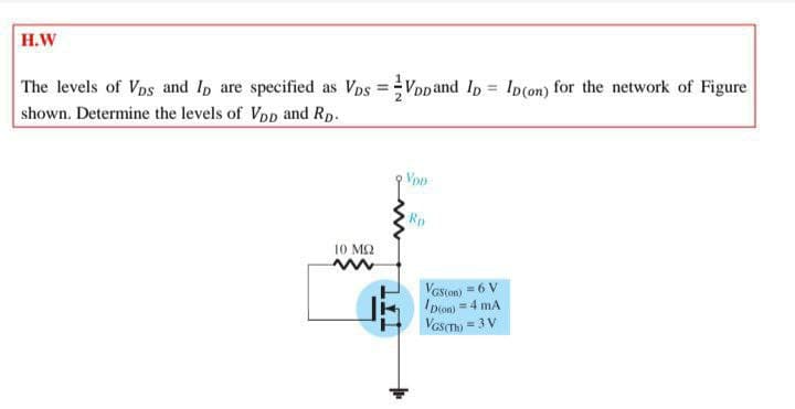 H.W
VDDand Ip Ip(on) for the network of Figure
The levels of Vps and Ip are specified as Vps =
shown. Determine the levels of Vpp and Rp.
%3D
Rp
10 M2
Vaston) = 6 V
IDon) = 4 mA
Vos(Th) = 3V
