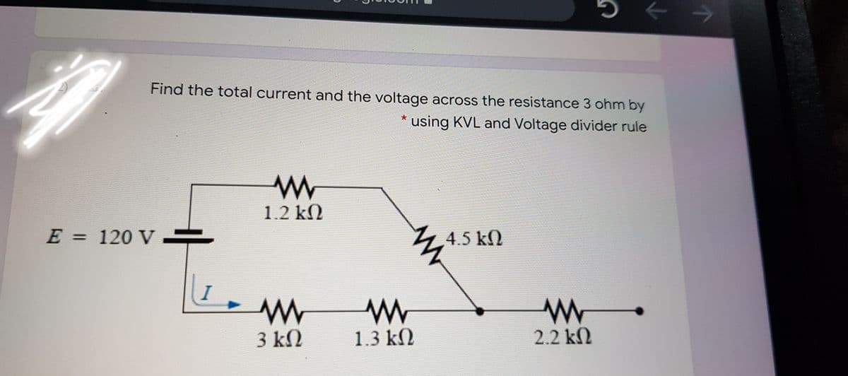 Find the total current and the voltage across the resistance 3 ohm by
using KVL and Voltage divider rule
1.2 kN
E = 120 V
4.5 kN
I
3 kN
1.3 kN
2.2 kN
