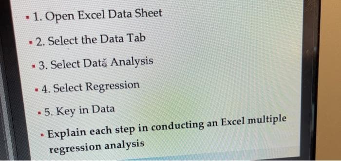 • 1. Open Excel Data Sheet
• 2. Select the Data Tab
• 3. Select Dată Analysis
• 4. Select Regression
• 5. Key in Data
Explain each step in conducting an Excel multiple
regression analysis
