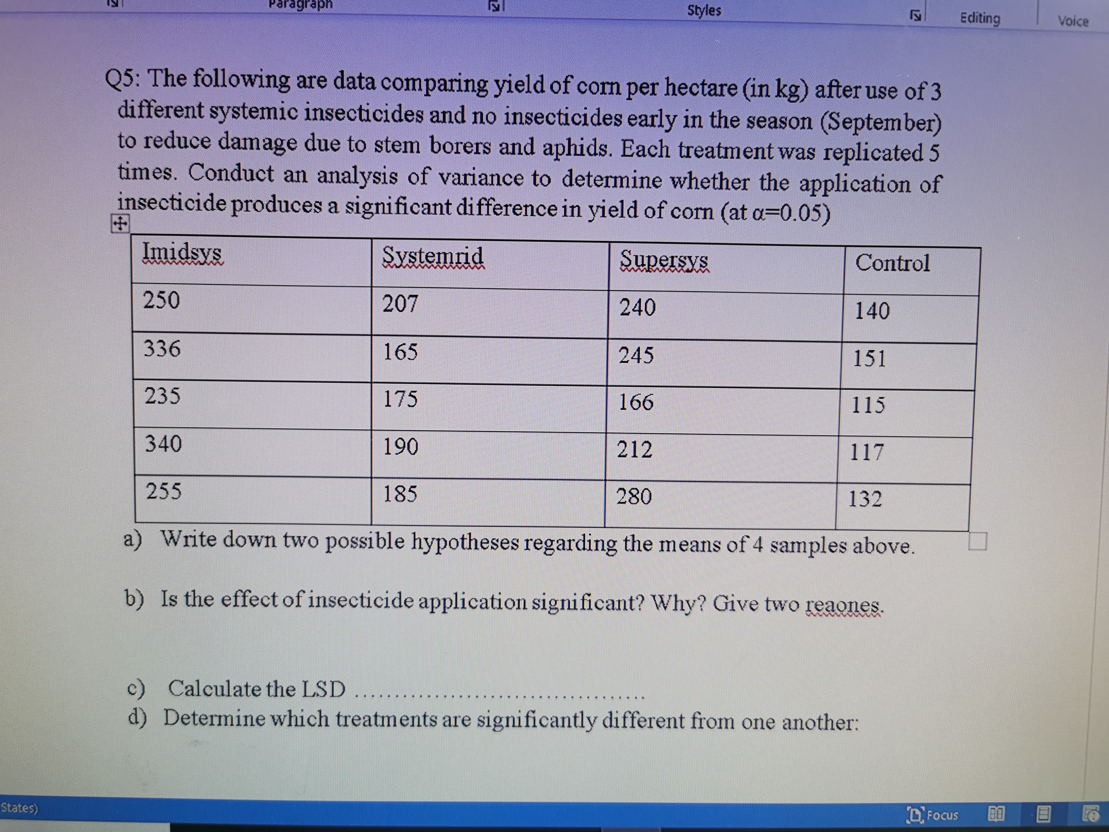 5: The following are data comparing yield of corn per hectare (in kg) after use of 3
different systemic insecticides and no insecticides early in the season (September)
co reduce damage due to stem borers and aphids. Each treatment was replicated 5
imes. Conduct an analysis of variance to determine whether the application of
nsecticide produces a significant difference in yield of corn (at a=0.05)
