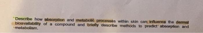 Describe how absorption and metabolic processes within skin can influence the dermal
bioavailability of a compound and briefly describe methods to predict absorption and
metabolism.
