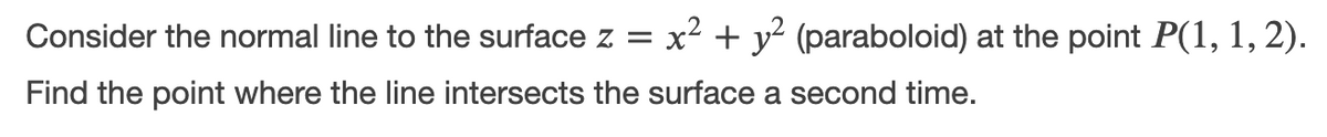 Consider the normal line to the surface z =
x² + y? (paraboloid) at the point P(1, 1, 2).
Find the point where the line intersects the surface a second time.
