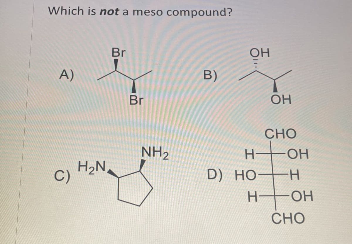 Which is not a meso compound?
A)
Br
Br
B)
OH
OH
CHO
NH2
H-
OH
C)
H₂N
D) HO
H
H
OH
CHO
