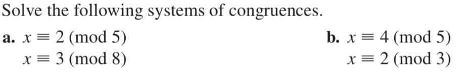 Solve the following systems of congruences.
a. x = 2 (mod 5)
x = 3 (mod 8)
b. x = 4 (mod 5)
x = 2 (mod 3)
