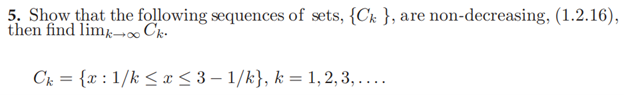 5. Show that the following sequences of sets, {Ck }, are non-decreasing, (1.2.16),
then find limä-∞ Ck-
Ck = {x : 1/k < x < 3 – 1/k}, k = 1, 2, 3, ....
