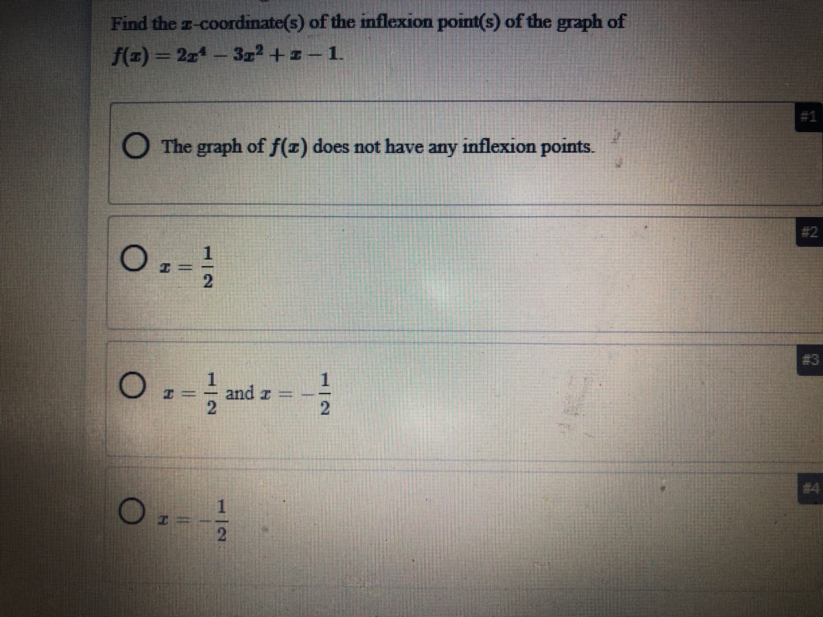 Find the a-coordinate(s) of the inflexion point(s) of the graph of
f(=) = 2z- 3r² + z – 1.
#1
O The graph of f(z) does not have any inflexion points.
#2
0.
# 3
O.
and r =
#4
