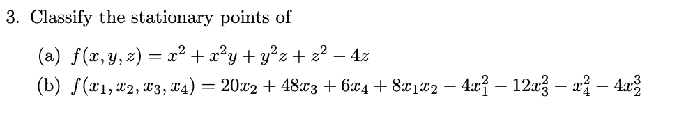 3. Classify the stationary points of
(a) f(x, y, z) = x² + x²y + y²z+z² - 4z
(b) ƒ(X1, X2, X3, X4) = 20x2 + 48x3 +6x4 +8x1x2 − 4x² − 12x² – x² – 4x³